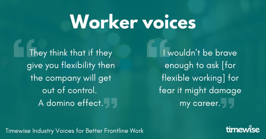 Worker voices: Quote 1, They think that they give you flexibility then the company will get out of control. A domino effect. Quote 2, I wouldn't be brave enough to ask [for flexible working] for fear it might damage my career.